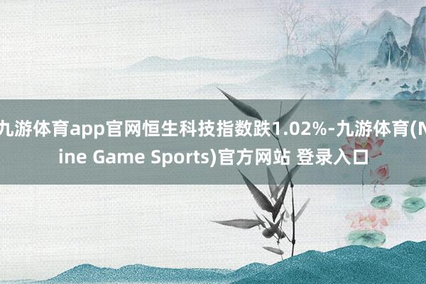 九游体育app官网恒生科技指数跌1.02%-九游体育(Nine Game Sports)官方网站 登录入口