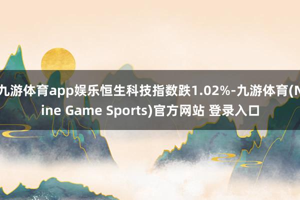 九游体育app娱乐恒生科技指数跌1.02%-九游体育(Nine Game Sports)官方网站 登录入口