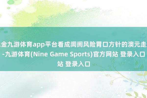 现金九游体育app平台看成阛阓风险胃口方针的澳元走升-九游体育(Nine Game Sports)官方网站 登录入口